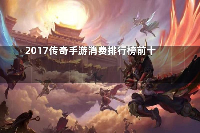 2017传奇手游消费排行榜前十