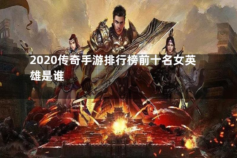 2020传奇手游排行榜前十名女英雄是谁