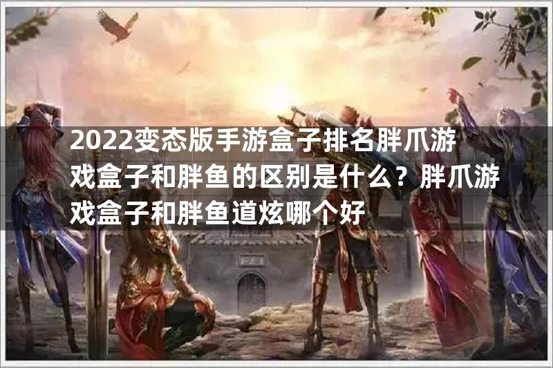 2022变态版手游盒子排名胖爪游戏盒子和胖鱼的区别是什么？胖爪游戏盒子和胖鱼道炫哪个好