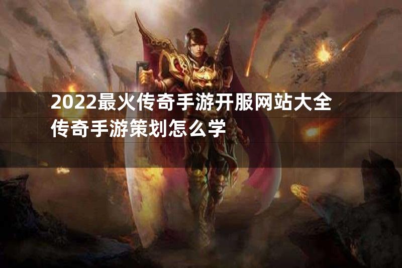 2022最火传奇手游开服网站大全传奇手游策划怎么学