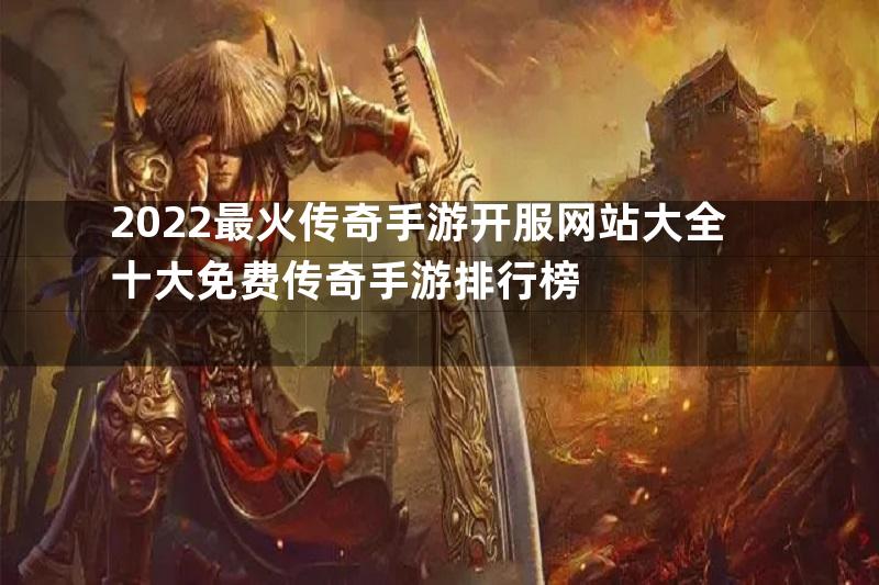 2022最火传奇手游开服网站大全十大免费传奇手游排行榜