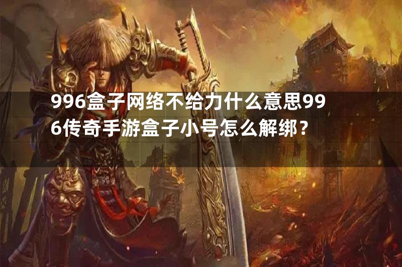 996盒子网络不给力什么意思996传奇手游盒子小号怎么解绑？