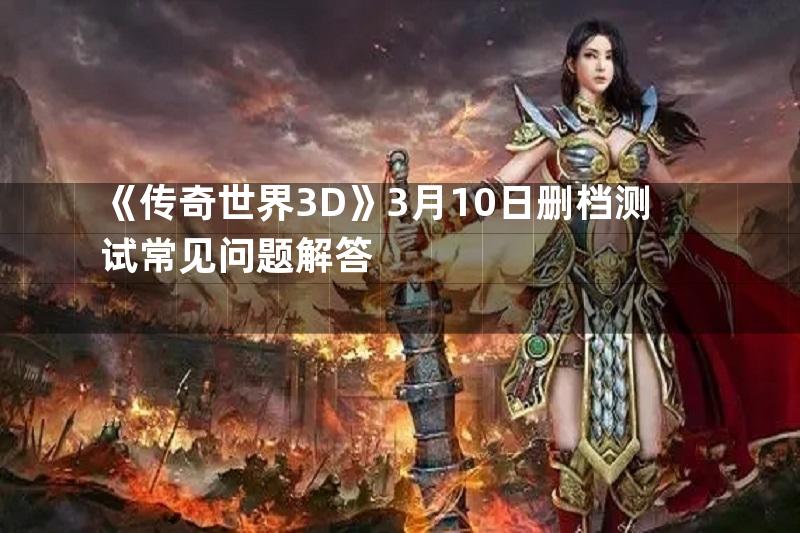 《传奇世界3D》3月10日删档测试常见问题解答