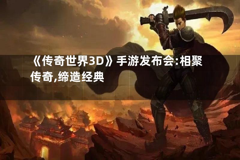 《传奇世界3D》手游发布会:相聚传奇,缔造经典