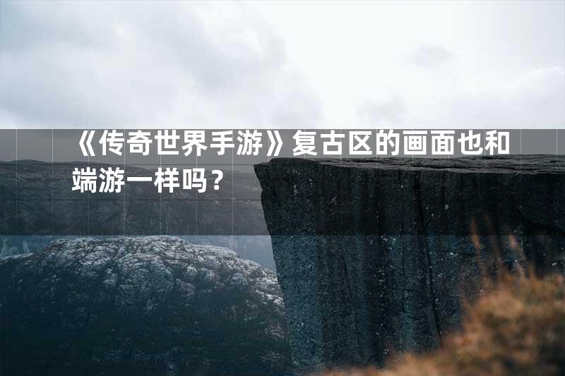 《传奇世界手游》复古区的画面也和端游一样吗？