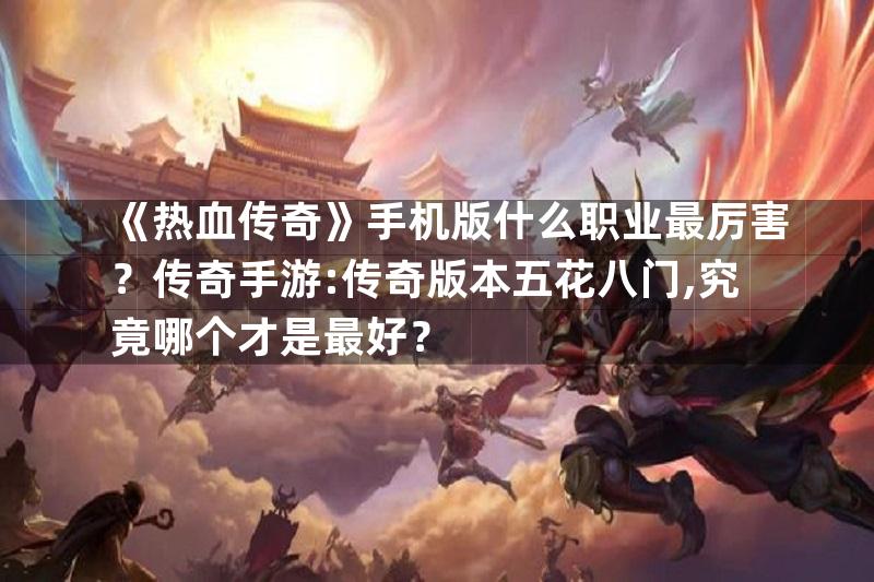 《热血传奇》手机版什么职业最厉害？传奇手游:传奇版本五花八门,究竟哪个才是最好？