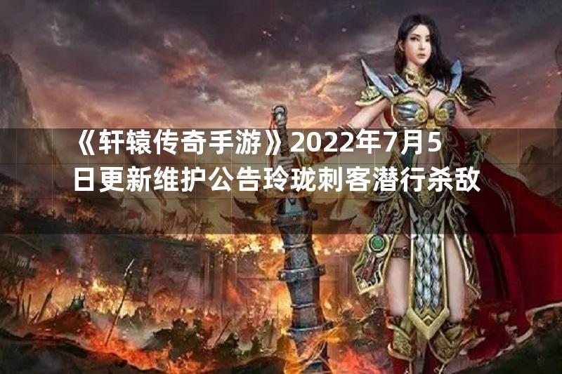 《轩辕传奇手游》2022年7月5日更新维护公告玲珑刺客潜行杀敌