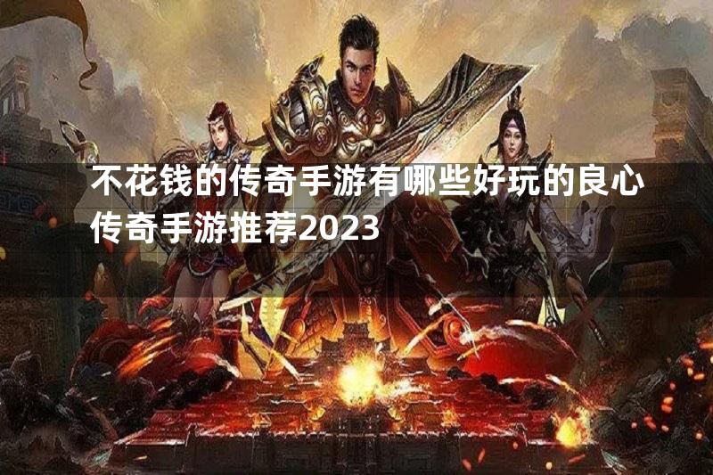 不花钱的传奇手游有哪些好玩的良心传奇手游推荐2023