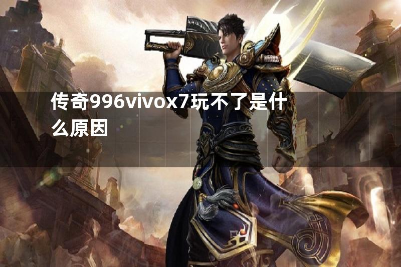 传奇996vivox7玩不了是什么原因