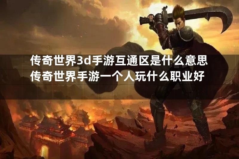 传奇世界3d手游互通区是什么意思传奇世界手游一个人玩什么职业好