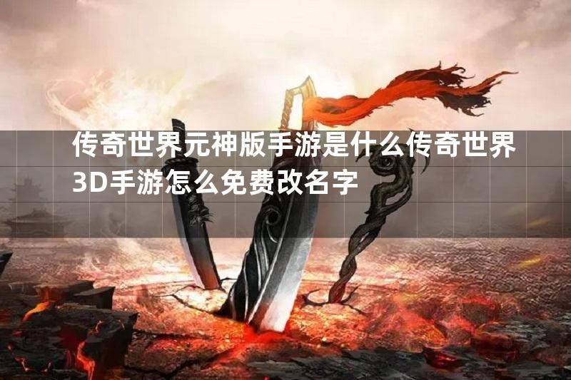 传奇世界元神版手游是什么传奇世界3D手游怎么免费改名字