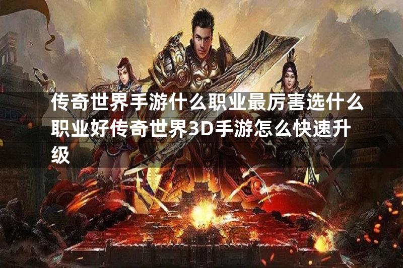 传奇世界手游什么职业最厉害选什么职业好传奇世界3D手游怎么快速升级