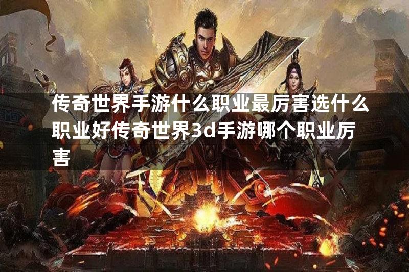 传奇世界手游什么职业最厉害选什么职业好传奇世界3d手游哪个职业厉害