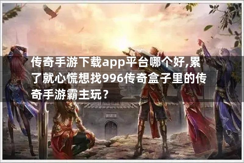 传奇手游下载app平台哪个好,累了就心慌想找996传奇盒子里的传奇手游霸主玩？