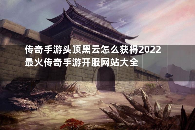 传奇手游头顶黑云怎么获得2022最火传奇手游开服网站大全