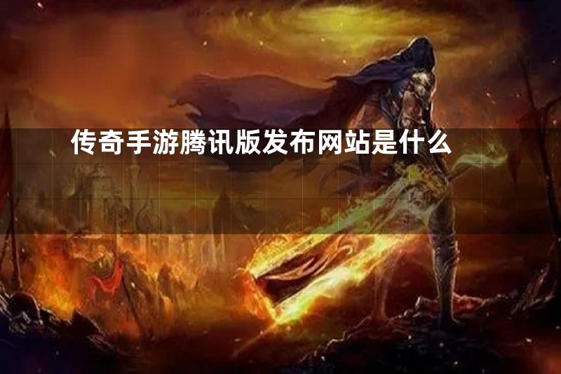 传奇手游腾讯版发布网站是什么