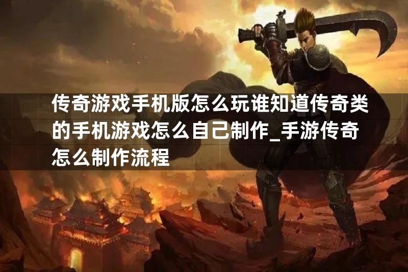 传奇游戏手机版怎么玩谁知道传奇类的手机游戏怎么自己制作_手游传奇怎么制作流程