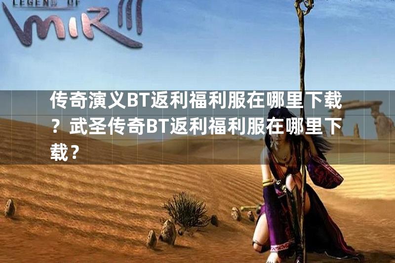 传奇演义BT返利福利服在哪里下载？武圣传奇BT返利福利服在哪里下载？