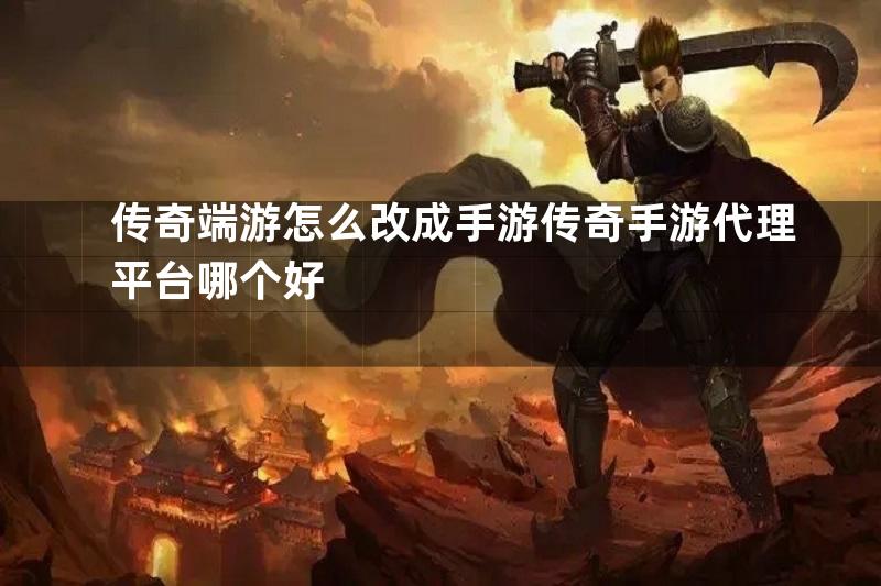 传奇端游怎么改成手游传奇手游代理平台哪个好