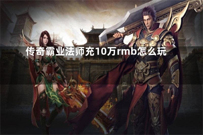 传奇霸业法师充10万rmb怎么玩