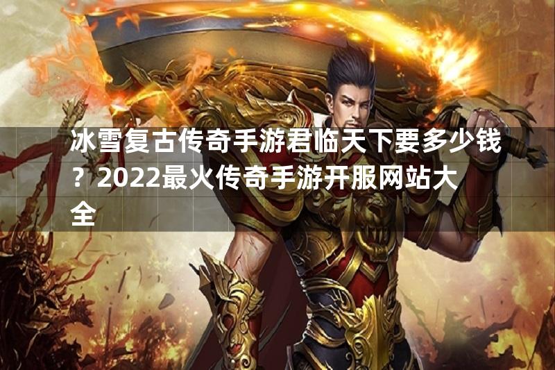 冰雪复古传奇手游君临天下要多少钱？2022最火传奇手游开服网站大全