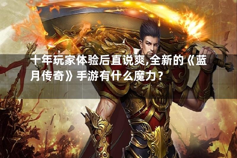 十年玩家体验后直说爽,全新的《蓝月传奇》手游有什么魔力？