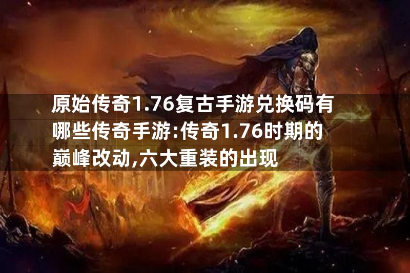 原始传奇1.76复古手游兑换码有哪些传奇手游:传奇1.76时期的巅峰改动,六大重装的出现