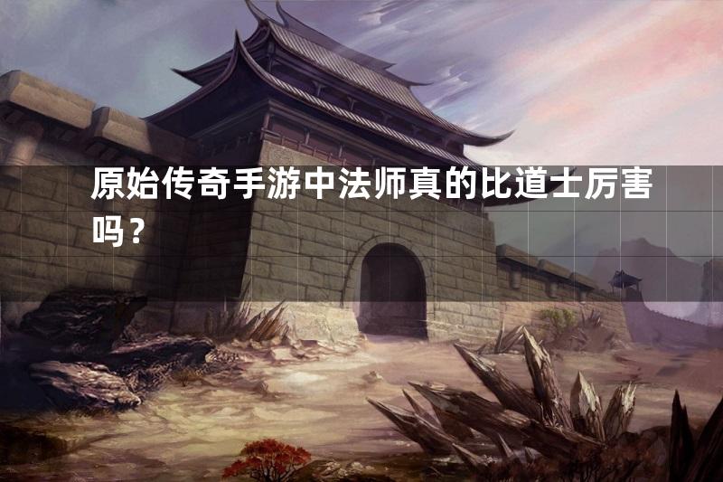 原始传奇手游中法师真的比道士厉害吗？