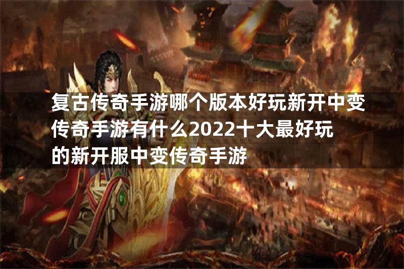 复古传奇手游哪个版本好玩新开中变传奇手游有什么2022十大最好玩的新开服中变传奇手游