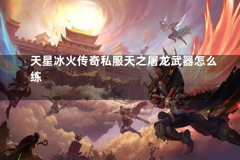 天星冰火传奇私服天之屠龙武器怎么练