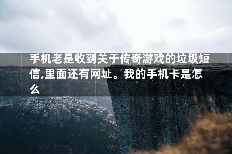 手机老是收到关于传奇游戏的垃圾短信,里面还有网址。我的手机卡是怎么