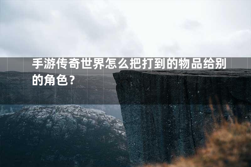 手游传奇世界怎么把打到的物品给别的角色？