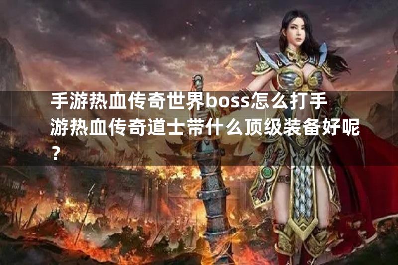 手游热血传奇世界boss怎么打手游热血传奇道士带什么顶级装备好呢？