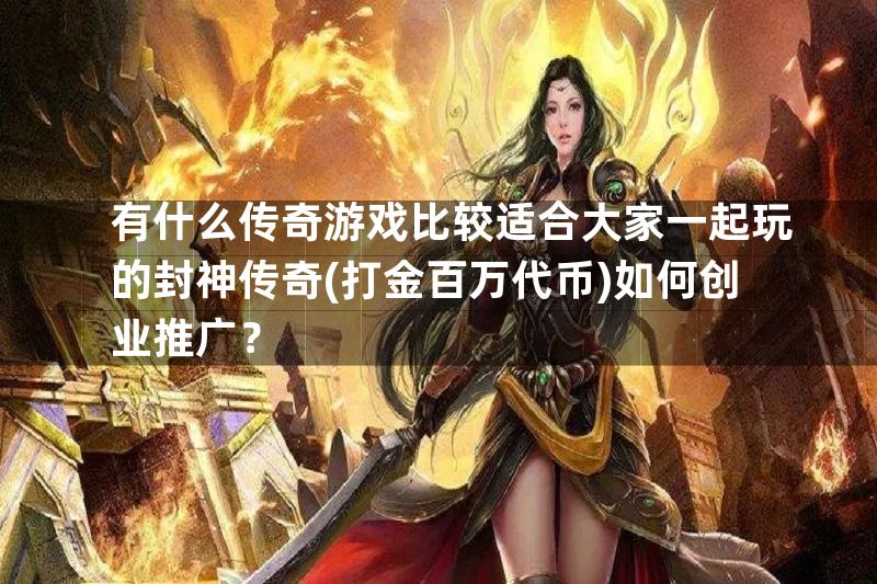 有什么传奇游戏比较适合大家一起玩的封神传奇(打金百万代币)如何创业推广？