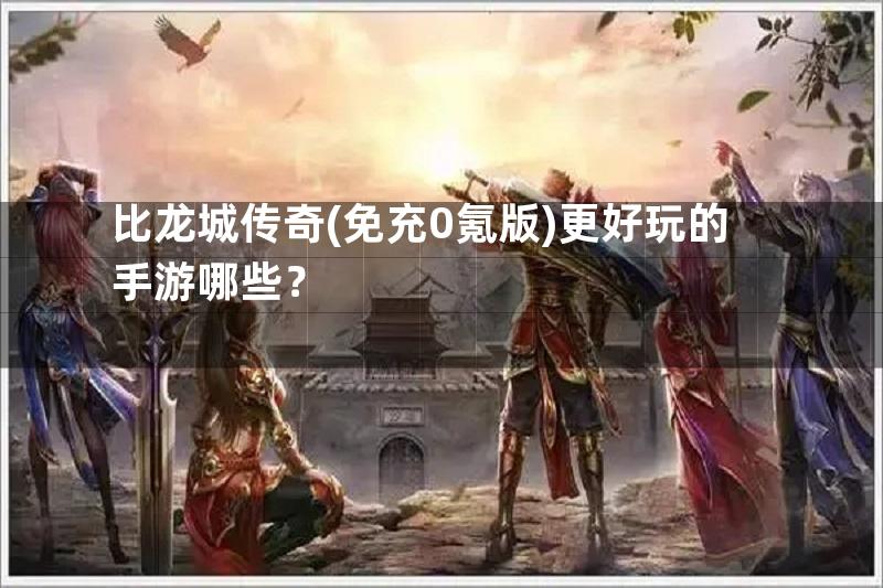 比龙城传奇(免充0氪版)更好玩的手游哪些？