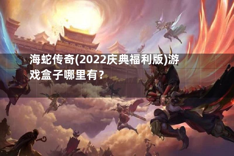 海蛇传奇(2022庆典福利版)游戏盒子哪里有？