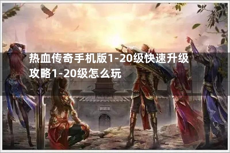 热血传奇手机版1-20级快速升级攻略1-20级怎么玩