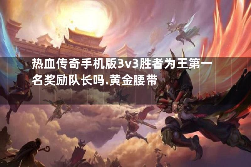 热血传奇手机版3v3胜者为王第一名奖励队长吗.黄金腰带