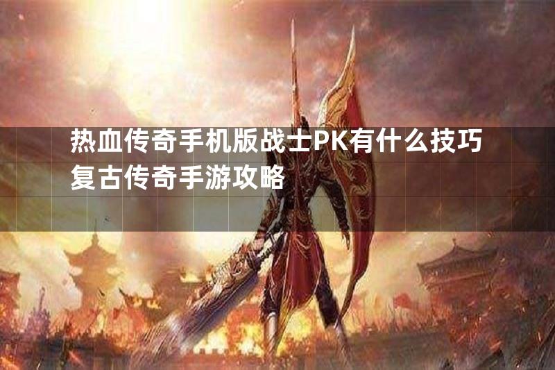 热血传奇手机版战士PK有什么技巧复古传奇手游攻略