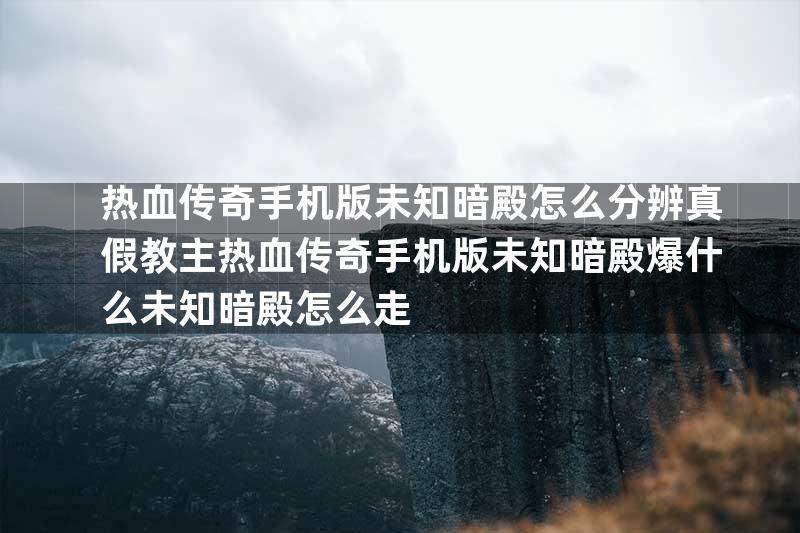 热血传奇手机版未知暗殿怎么分辨真假教主热血传奇手机版未知暗殿爆什么未知暗殿怎么走