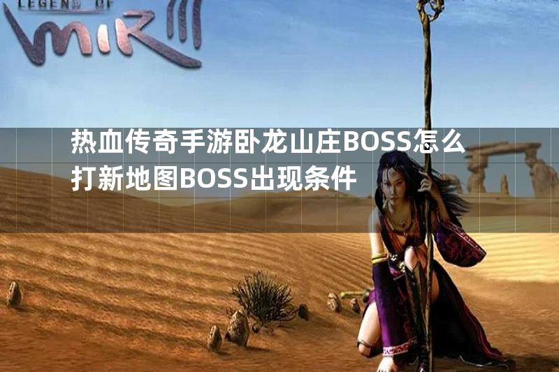 热血传奇手游卧龙山庄BOSS怎么打新地图BOSS出现条件