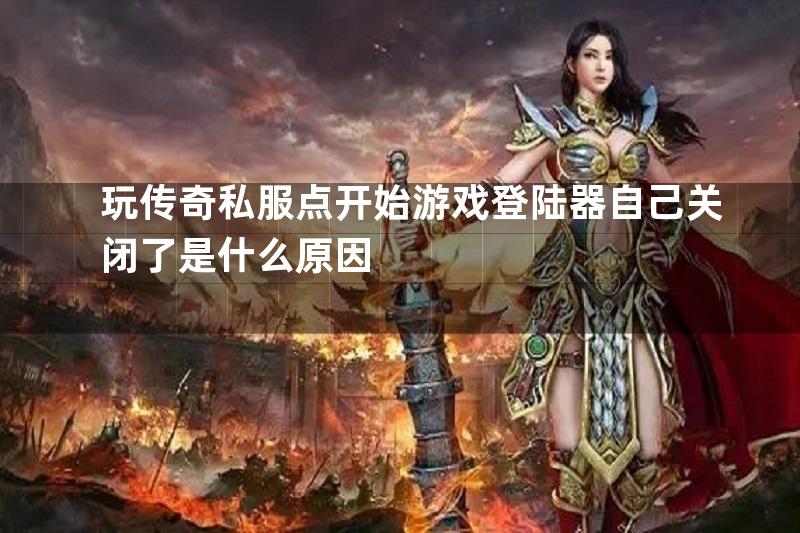 玩传奇私服点开始游戏登陆器自己关闭了是什么原因