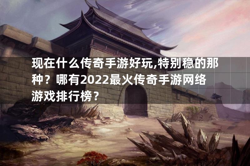 现在什么传奇手游好玩,特别稳的那种？哪有2022最火传奇手游网络游戏排行榜？