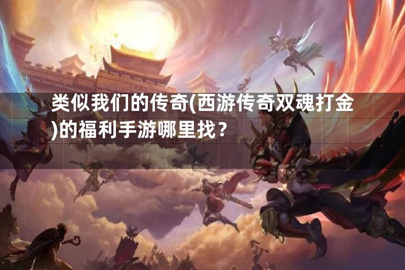 类似我们的传奇(西游传奇双魂打金)的福利手游哪里找？