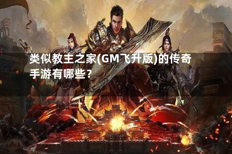 类似教主之家(GM飞升版)的传奇手游有哪些？