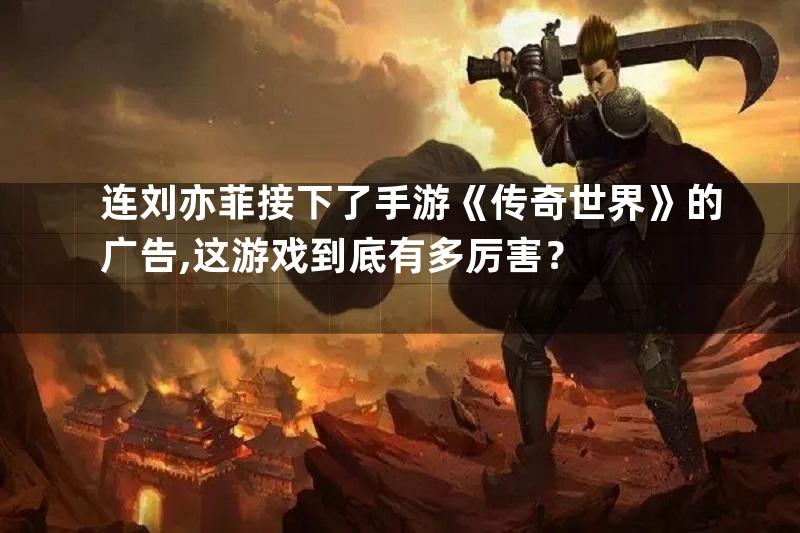 连刘亦菲接下了手游《传奇世界》的广告,这游戏到底有多厉害？