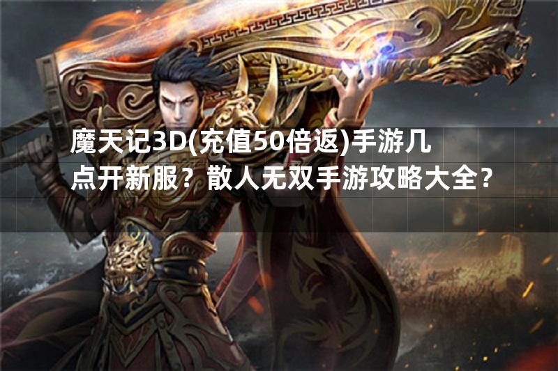 魔天记3D(充值50倍返)手游几点开新服？散人无双手游攻略大全？